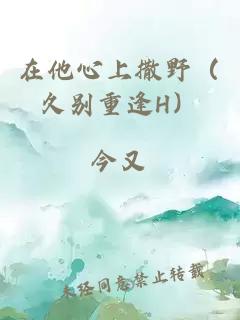 在他心上撒野（久别重逢H）