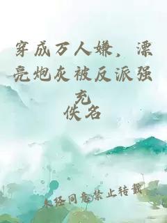 穿成万人嫌，漂亮炮灰被反派强充