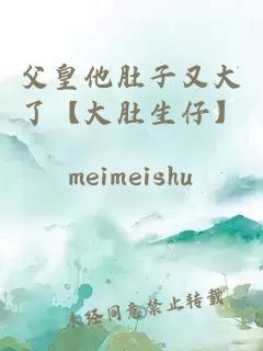 父皇他肚子又大了【大肚生仔】