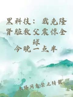 黑科技：我克隆肾脏救父震惊全球
