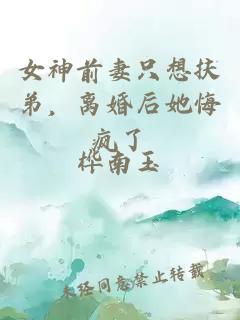 女神前妻只想扶弟，离婚后她悔疯了