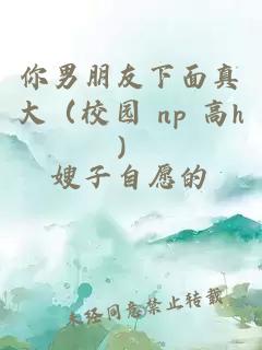 你男朋友下面真大（校园 np 高h）