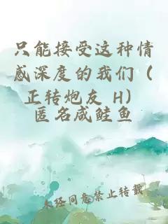 只能接受这种情感深度的我们（正转炮友 H）