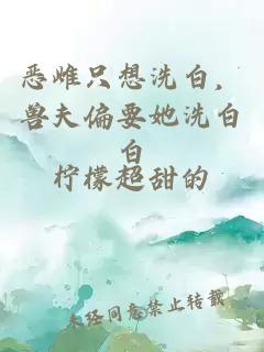 恶雌只想洗白，兽夫偏要她洗白白
