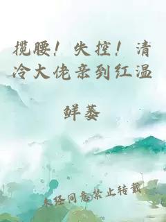 揽腰！失控！清冷大佬亲到红温