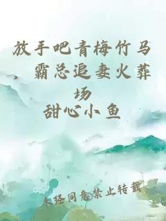 放手吧青梅竹马，霸总追妻火葬场