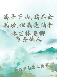 高手下山,我不会武功,但我是仙李沐尘林蔓卿